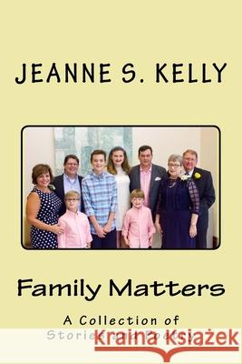 Family Matters: A Collection of Stories and Poems Jeanne S. Kelly 9781725520738 Createspace Independent Publishing Platform