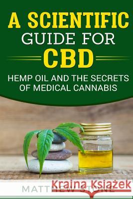 A Scientific Guide for CBD: Hemp Oil, Disease Healing, Pain Relief and the Secrets of Medical Cannabis Matthew Stone 9781725528048 Createspace Independent Publishing Platform