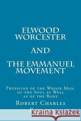 Elwood Worcester and The Emmanuel Movement: Physician of the Whole Man, of the Soul as Well as of the Body Robert Charles Powell 9781725554764