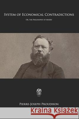 System of Economical Contradictions: Or, the Philosophy of Misery Benjamin Ricketson Tucker Pierre-Joseph Proudhon 9781725566767