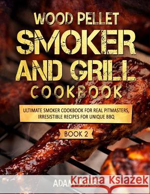 Wood Pellet Smoker and Grill Cookbook: Ultimate Smoker Cookbook for Real Pitmasters, Irresistible Recipes for Unique BBQ: Book 2 Jones, Adam 9781725577695