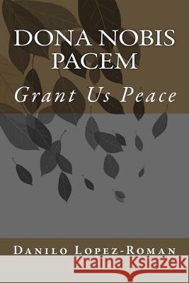 Dona Nobis Pacem: Grant Us Peace Dr Danilo Lopez-Roman 9781725595071