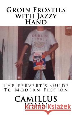 Groin Frosties with Jazzy Hand: The Pervert's Guide to Modern Fiction Camillus John 9781725620995 Createspace Independent Publishing Platform