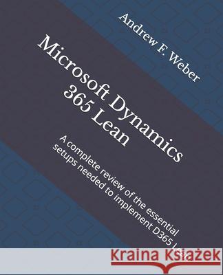 Microsoft Dynamics 365 Lean: A Complete Review of the Essential Setups Needed to Implement D365 Lean Andrew F. Weber 9781725622456 Createspace Independent Publishing Platform