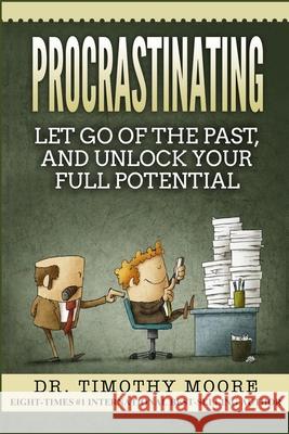 Procrastinating: Let Go Of The Past, And Unlock Your Full Potential Timothy Moore 9781725641433