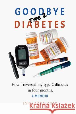 Goodbye Type 2 Diabetes: How I reversed my type 2 diabetes in four months Rodriguez, John 9781725668485 Createspace Independent Publishing Platform