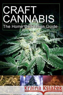 Craft Cannabis: The Home Cultivation Guide Paul Roberts 9781725673113 Createspace Independent Publishing Platform