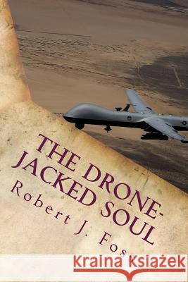 The Drone-Jacked Soul: A Spiritual Odyssey of Thoughtless War Robert J. Foss 9781725690912 Createspace Independent Publishing Platform