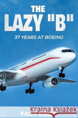 The Lazy B: 37 Years at Boeing Fast Eddy 9781725695399