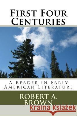 First Four Centuries: A Reader in Early American Literature Robert A. Brown 9781725696914 Createspace Independent Publishing Platform