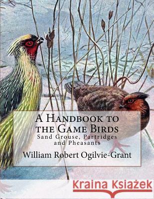 A Handbook to the Game Birds: Sand Grouse, Partridges and Pheasants William Robert Ogilvie-Grant Jackson Chambers 9781725696952