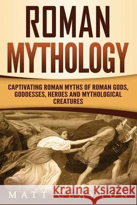 Roman Mythology: Captivating Roman Myths of Roman Gods, Goddesses, Heroes and Mythological Creatures Matt Clayton 9781725706309 Createspace Independent Publishing Platform