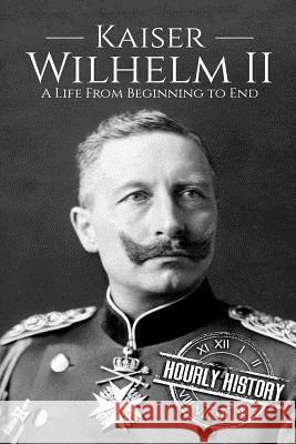 Kaiser Wilhelm II: A Life From Beginning to End Hourly History 9781725713369