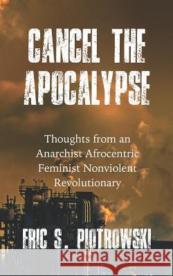 Cancel the Apocalypse: Reflections of an Anarchist Afrocentric Feminist Nonviolent Revolutionary Eric S. Piotrowski 9781725724945 Createspace Independent Publishing Platform