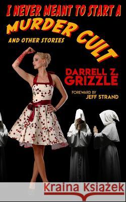 I Never Meant To Start A Murder Cult and other stories Grizzle, Darrell Z. 9781725727298 Createspace Independent Publishing Platform