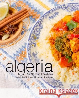 Algeria: An Algerian Cookbook with Delicious Algerian Recipes Booksumo Press 9781725786868 Createspace Independent Publishing Platform