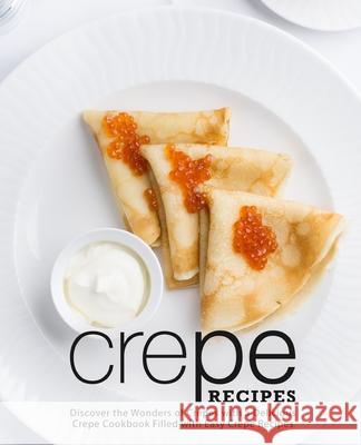 Crepe Recipes: Discover the Wonders of Crepes with a Delicious Crepe Cookbook Filled with Easy Crepe Recipes Booksumo Press 9781725787032 Createspace Independent Publishing Platform