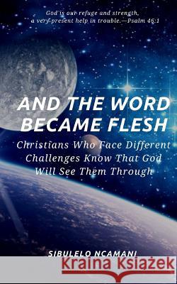 And the Word Became Flesh: Christians Who Face Different Challenges Know That God Will See Them Through Sibulelo Ncamani 9781725794122 Createspace Independent Publishing Platform