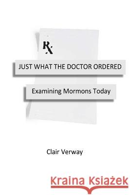 Just What the Doctor Ordered: Examining Mormons Today Clair H. Verway 9781725806054 Createspace Independent Publishing Platform