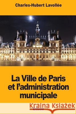 La Ville de Paris et l'administration municipale Lavollee, Charles-Hubert 9781725811539 Createspace Independent Publishing Platform