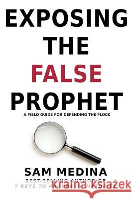 Exposing the False Prophet: A Field Guide for Defending the Flock Sam Medina 9781725818811 Createspace Independent Publishing Platform