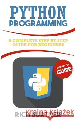 Python Programming: A Complete Step by Step Guide for Beginners Rich Burtner 9781725822320 Createspace Independent Publishing Platform