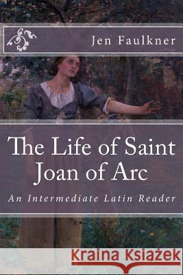 The Life of Saint Joan of Arc: An Intermediate Latin Reader Jen Faulkner Pope Pius Secundus 9781725830950 Createspace Independent Publishing Platform