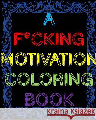 A F*cking Motivation Coloring Book: Curse Word Adult Coloring Book Swear Word Adult Coloring Book James 9781725837171