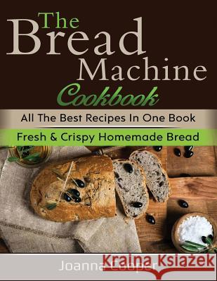 The Bread Machine Cookbook: All the Best Recipes in One Book Fresh & Crispy Homemade Bread Joanna Cooper 9781725842151 Createspace Independent Publishing Platform