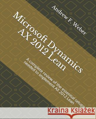 Microsoft Dynamics Ax 2012 Lean: A Complete Review of the Essential Setups Needed to Implement Ax 2012 Lean Andrew F. Weber 9781725881198 Createspace Independent Publishing Platform