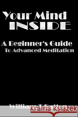 Your Mind Inside: A Beginner's Guide to Advanced Meditation William T. Batten 9781725887282 Createspace Independent Publishing Platform