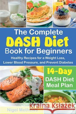 The Complete DASH Diet Book for Beginners: Healthy Recipes for a Weight Loss, Lower Blood Pressure, and Prevent Diabetes. A 14-Day DASH Diet Meal Plan Methews, Nigel 9781725890145 Createspace Independent Publishing Platform