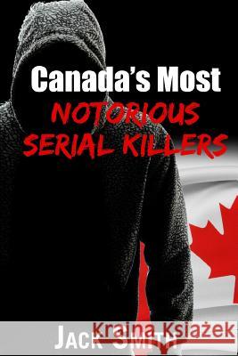 Canada's Most Notorious Serial Killers Smith, Jack 9781725893825 Createspace Independent Publishing Platform