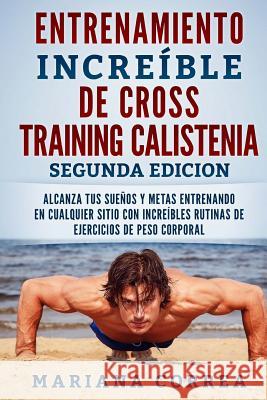 ENTRENAMIENTO INCREIBLE De CROSS TRAINING CALISTENIA SEGUNDA EDICION: ALCANZA TUS SUEnOS Y METAS ENTRENANDO EN CUALQUIER SITIO CON INCREIBLES RUTINAS Correa, Mariana 9781725902534