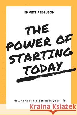 The Power of Starting Today Emmett Ferguson 9781725906402 Createspace Independent Publishing Platform