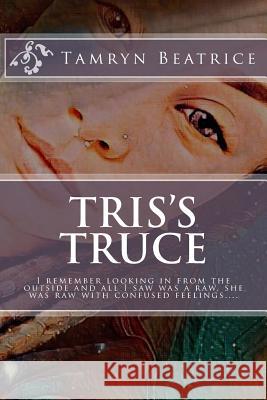 Tris's Truce: I remember looking in from the outside and all I saw was a raw, she was raw with confused feelings.... Beatrice, Tamryn 9781725914155