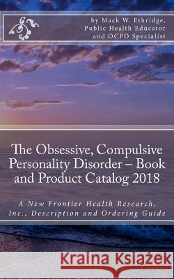 The Obsessive, Compulsive Personality Disorder - Book and Product Catalog 2018: A New Frontier Health Research, Inc., Description and Ordering Guide Mack W. Ethridge 9781725919990 Createspace Independent Publishing Platform