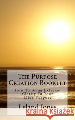 The Purpose Creation Booklet: How to Bring Extreme Clarity to Your Life Jones, Leland 9781725922419 Createspace Independent Publishing Platform