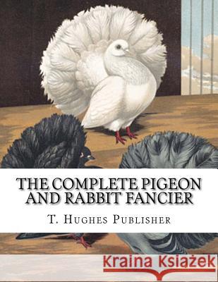 The Complete Pigeon and Rabbit Fancier T. Hughes Publisher Jackson Chambers 9781725925748 Createspace Independent Publishing Platform