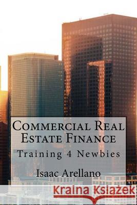 Commercial Real Estate Finance: Training 4 Newbies Isaac Arellano 9781725941953 Createspace Independent Publishing Platform