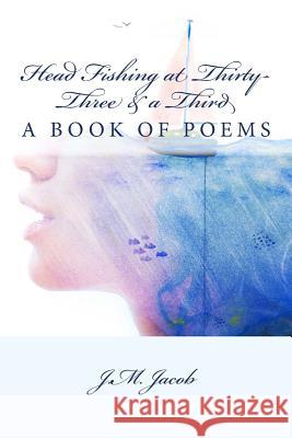 Head Fishing at Thirty-Three & a Third: A Book of Poems J. M. Jacob 9781725942981 Createspace Independent Publishing Platform