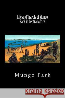 Life and Travels of Mungo Park in Central Africa (Worldwide Classics) Mungo Park 9781725943100 Createspace Independent Publishing Platform