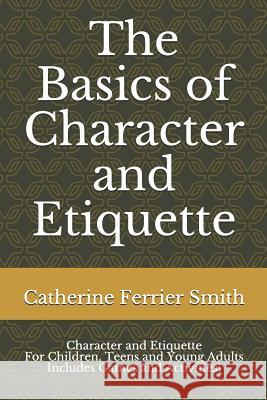 The Basics of Character and Etiquette: Character and Etiquette for Children, Teens and Young Adults Includes Games and Activities! Catherine Ferrier Smith 9781725944473