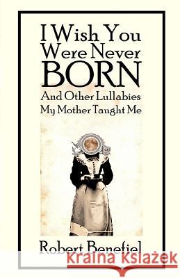 I Wish You Were Never Born And Other Lullabies My Mother Taught Me Robert Benefiel, Robert Benefiel, Robert Benefiel 9781725944619 Createspace Independent Publishing Platform