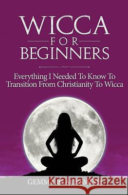 Wicca For Beginners: Everything I Needed To Know To Transition From Christianity To Wicca Blacksmith, Gemma 9781725948594