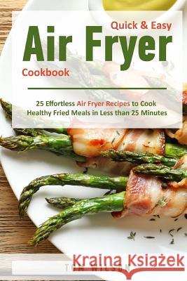Quick & Easy Air Fryer Cookbook: 25 Effortless Air Fryer Recipes to Cook Healthy Fried Meals in Less than 25 Minutes Wilson, Tom 9781725958838