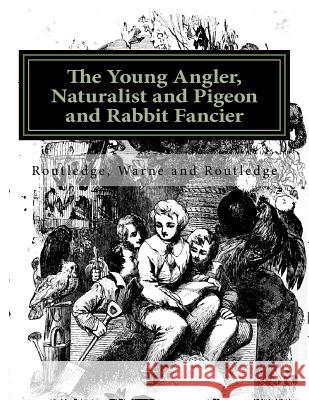 The Young Angler, Naturalist and Pigeon and Rabbit Fancier Routledge Warne An Jackson Chambers 9781725959323 Createspace Independent Publishing Platform