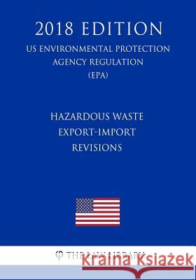 Hazardous Waste Export-Import Revisions (Us Environmental Protection Agency Regulation) (Epa) (2018 Edition) The Law Library 9781725967144 Createspace Independent Publishing Platform
