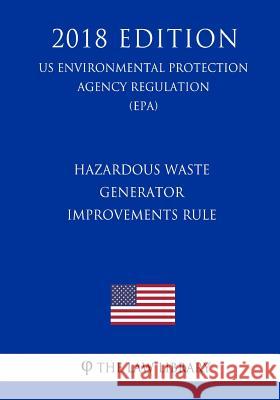Hazardous Waste Generator Improvements Rule (Us Environmental Protection Agency Regulation) (Epa) (2018 Edition) The Law Library 9781725967243 Createspace Independent Publishing Platform