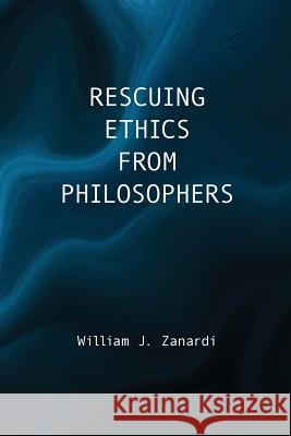 Rescuing Ethics from Philosophers William J. Zanardi 9781725967977